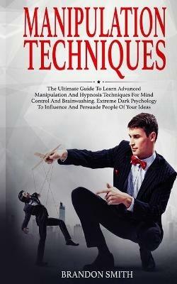 Manipulation Techniques: The Ultimate Guide to Learn Advanced Manipulation and Hypnosis Techniques for Mind Control and Brainwashing. Extreme Dark Psychology to Persuade People of Your Ideas - Brandon Smith - cover