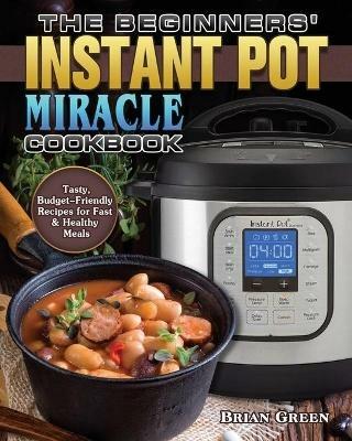 The Beginners' Instant Pot Miracle Cookbook - Brian Green - cover