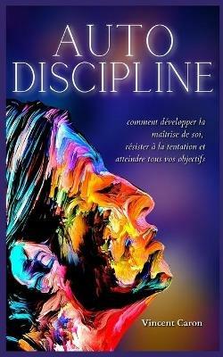 Autodiscipline: L'art et la science de la discipline: comment developper la maitrise de soi, resister a la tentation et atteindre tous vos objectifs - Vincent Caron - cover