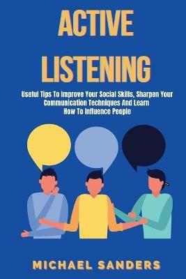Active listening: Useful Tips to Improve Your Social Skills, Sharpen Your Communication Techniques And Learn How To Influence People - Michael Sanders - cover