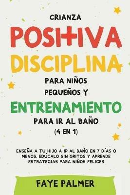 Crianza positiva, disciplina para ninos pequenos y entrenamiento para ir al bano (4 en 1): Ensena a tu hijo a ir al bano en 7 dias o menos, educalo sin gritos y aprende estrategias para ninos felices - Faye Palmer - cover