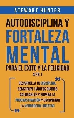 Autodisciplina y Fortaleza Mental Para el Éxito y la Felicidad 2 en 1: Desarrolla tu disciplina, construye hábitos diarios saludables y supera la procrastinación y encontrar la verdadera libertad - Stewart Hunter - cover