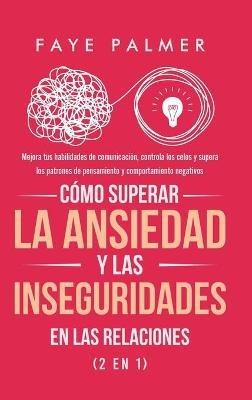 Cómo Superar la Ansiedad y las Inseguridades en las Relaciones (2 en 1): Mejora tus habilidades de comunicación, controla los celos y supera los patrones de pensamiento y comportamiento negativos - Faye Palmer - cover