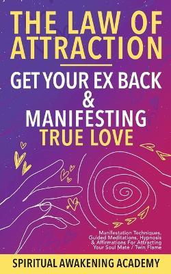 Law Of Attraction- Get Your Ex Back & Manifesting True Love: Manifestation Techniques, Guided Meditations, Hypnosis& Affirmations for Attracting Your Soul Mate / Twin Flame - Spiritual Awakening Academy - cover