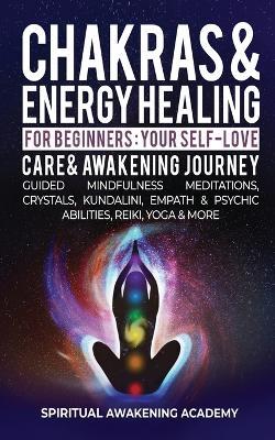 Chakras & Energy Healing For Beginners: Your Self-Love, Care & Awakening Journey - Guided Mindfulness Meditations, Crystals, Kundalini, Empath & Psychic Abilities, Reiki, Yoga & More - Spiritual Awakening Academy - cover
