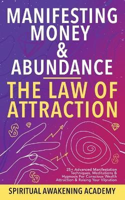 Manifesting Money & Abundance Blueprint - The Law Of Attraction: 25+ Advanced Manifestation Techniques, Meditations & Hypnosis For Conscious Wealth Attraction & Raising Your Vibration - Spiritual Awakening Academy - cover