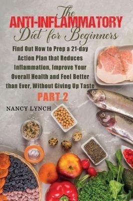 Anti-Inflammatory Diet for Beginners: Find Out How to Prep a 21-day Action Plan that Reduces Inflammation, Improve Your Overall Health and Feel Better than Ever, Without Giving Up Taste (Part 2) - Nancy Lynch - cover