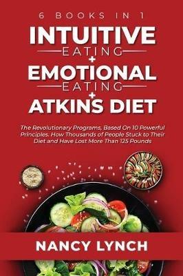Intuitive Eating + Emotional Eating + Atkins Diet: 6 Books in 1: The Revolutionary Programs, Based On 10 Principles. How Thousands of People Stuck to Their Diet and Have Lost More Than 125 Pounds - Nancy Lynch - cover