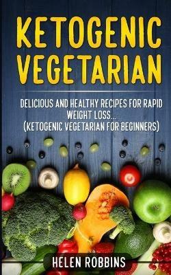 Ketogenic Vegetarian: Delicious and Healthy recipes for rapid weight loss... (Ketogenic Vegetarian Diet For Beginners) - Helen Robbins - cover