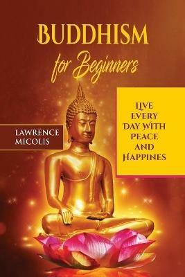 Buddhism for Beginners: Live Every Day With Peace and Happiness - Lawrence Micolis - cover
