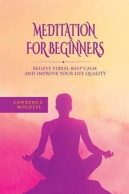 Meditation For Beginners: Relieve Stress, Keep Calm and Improve Your Life Quality - Lawrence Micolis - cover