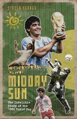 In the Heat of the Midday Sun: The Indelible Story of the 1986 World Cup - Steven Scragg - cover