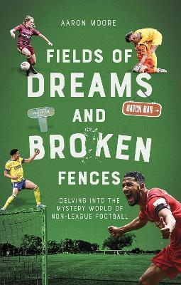 Fields of Dreams and Broken Fences: Delving into the Mystery World of Non-League Football - Aaron Moore - cover