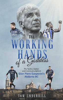 The Working Hands of a Goddess: The Tactics, Culture and Community Behind Gian Piero Gasperini's Atalanta BC - Tom Underhill - cover