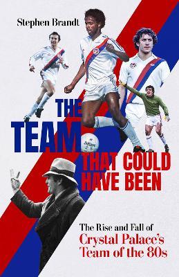 The Team that Could Have Been: The Rise and Fall of Crystal Palace's Team of the 80s - Stephen Brandt - cover