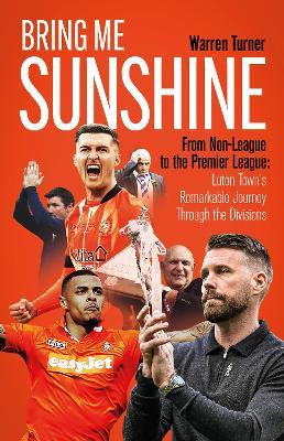Bring Me Sunshine: From Non-League to the Premier League, the Inside Story of Luton Town's Remarkable Journey Through the Divisions - Warren Turner - cover