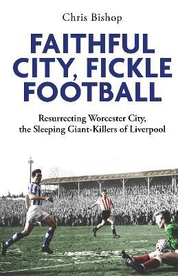 Faithful City, Fickle Football: Resurrecting Worcester City, the Sleeping Giant Killers of Liverpool - Chris Bishop - cover