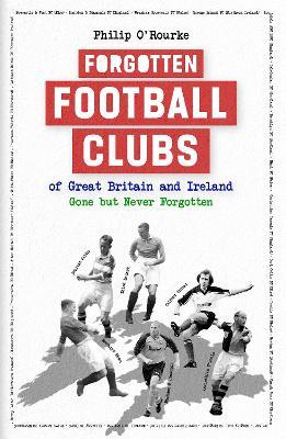 Forgotten Football Clubs of Great Britain and Ireland: Gone But Never Forgotten - Philip O'Rourke - cover