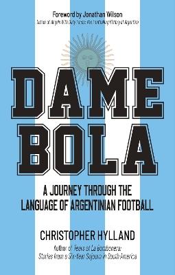 Dame Bola: A Journey Through the Language of Argentinian Football - Christopher Hylland - cover