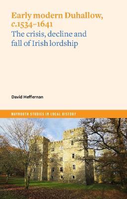 Early Modern Duhallow, c.1534-1641: The Crisis, Decline and Fall of Irish Lordship - David Heffernan - cover