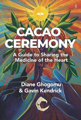 Cacao Ceremony: A Guide to Sharing the Medicine of the Heart - Gavin Kendrick,Diane Ghogomu - cover