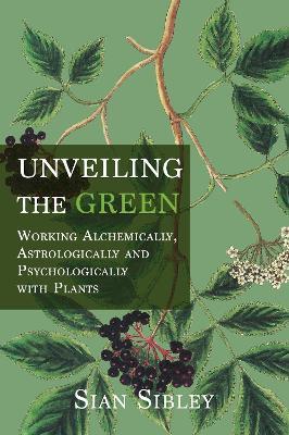 Unveiling the Green: Working Astrologically, Alchemically and Psychologically with Plants - Sian Sibley - cover