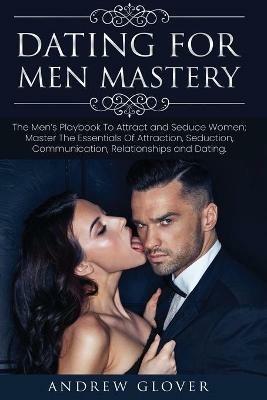 Dating For Men Mastery: The Seduction Playbook For Men's Relationships; Learn How to Approach Women Without Anxiety and Easily Master the Art of Attraction, Psychology, and Communication - Andrew Glover - cover