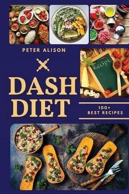 Dash Diet: 100+ Healthy Recipes and 21 Days Plan to Lose Weight Fast and Lower Your Blood Pressure - Peter Alison - cover