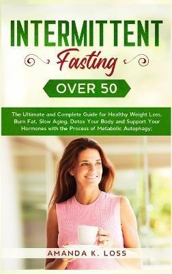 Intermittent Fasting Over 50: The Ultimate and Complete Guide for Healthy Weight Loss, Burn Fat, Slow Aging, Detox Your Body and Support Your Hormones with the Process of Metabolic Autophagy. - Amanda K Loss - cover