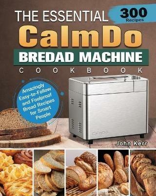 The Essential CalmDo Bread Machine Cookbook: 300 Amazingly Easy-to-Follow and Foolproof Bread Recipes for Smart People - John Kerr - cover