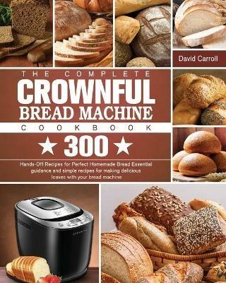 The Complete CROWNFUL Bread Machine Cookbook: 300 Hands-Off Recipes for Perfect Homemade Bread Essential guidance and simple recipes for making delicious loaves with your bread machine - David Carroll - cover