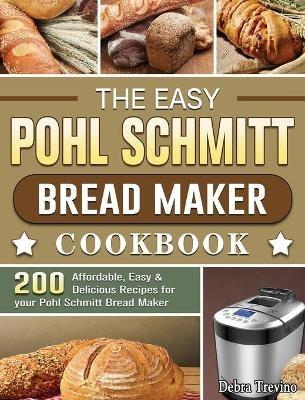 The Easy Pohl Schmitt Bread Maker Cookbook: 200 Affordable, Easy & Delicious Recipes for your Pohl Schmitt Bread Maker - Debra Trevino - cover