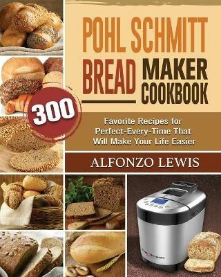 Pohl Schmitt Bread Maker Cookbook: 300 Favorite Recipes for Perfect-Every-Time That Will Make Your Life Easier - Alfonzo Lewis - cover