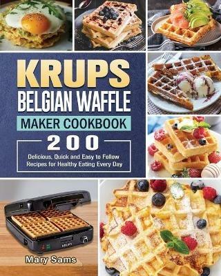 KRUPS Belgian Waffle Maker Cookbook: 200 Delicious, Quick and Easy to Follow Recipes for Healthy Eating Every Day - Mary Sams - cover