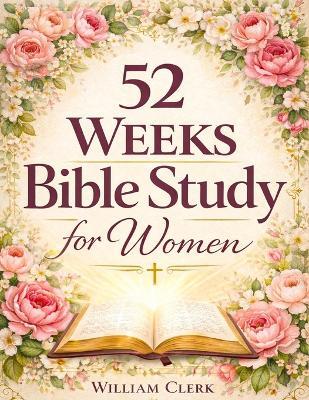 52 Weeks Bible Study for Women: A Life-Changing, Scripture-Based Journey to Deepen Your Faith, Strengthen Your Relationship with God, and Grow in Spirituality, Peace, and Purpose - William Clerk - cover