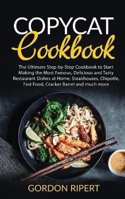Copycat Cookbook: The Ultimate Step-by-Step Cookbook to Start Making the Most Famous, Delicious and Tasty Restaurant Dishes at Home. Steakhouses, Chipotle, Fast Food, Cracker Barrel and much more - Gordon Ripert - cover