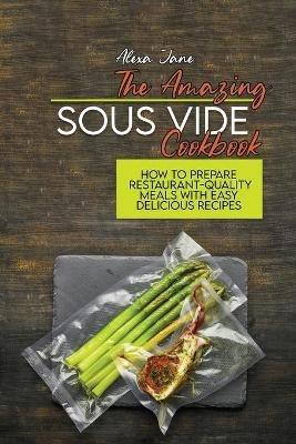 The Amazing Sous Vide Cookbook: How To Prepare Restaurant-Quality Meals with Easy Delicious Recipes - Alexa Jane - cover
