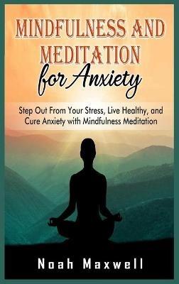 Mindfulness and Meditation for Anxiety: Step Out From Your Stress, Live Healthy, and Cure Anxiety with Mindfulness Meditation - Noah Maxwell - cover