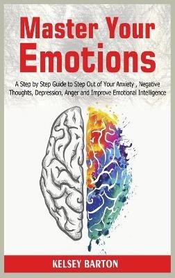 Master Your Emotions: A Step by Step Guide to Step Out of Your Anxiety, Negative Thoughts, Depression, Anger and Improve Emotional Intelligence - Kelsey Barton - cover