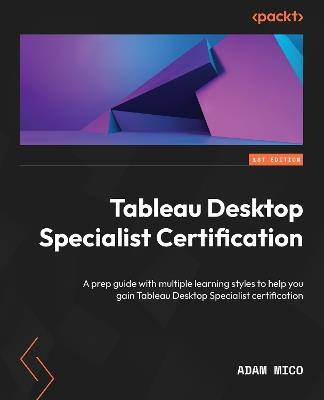 Tableau Desktop Specialist Certification: A prep guide with multiple learning styles to help you gain Tableau Desktop Specialist certification - Adam Mico - cover