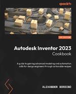 Autodesk Inventor 2023 Cookbook: A guide to gaining advanced modeling and automation skills for design engineers through actionable recipes