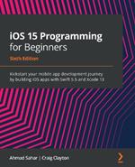 iOS 15 Programming for Beginners: Kickstart your mobile app development journey by building iOS apps with Swift 5.5 and Xcode 13, 6th Edition