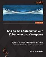 End-to-End Automation with Kubernetes and Crossplane: Develop a control plane-based platform for unified infrastructure, services, and application automation - Arun Ramakani - cover