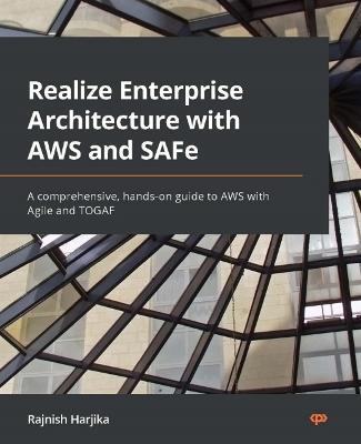 Realize Enterprise Architecture with AWS and SAFe: A comprehensive, hands-on guide to AWS with Agile and TOGAF - Rajnish Harjika - cover