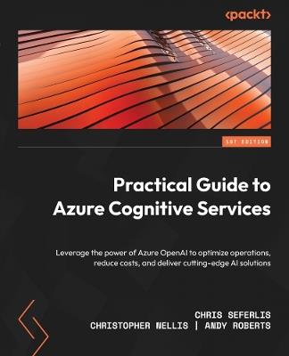 Practical Guide to Azure Cognitive Services: Leverage the power of Azure OpenAI to optimize operations, reduce costs, and deliver cutting-edge AI solutions - Chris Seferlis,Christopher Nellis,Andy Roberts - cover