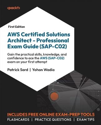 AWS Certified Solutions Architect – Professional Exam Guide (SAP-C02): Gain the practical skills, knowledge, and confidence to ace the AWS (SAP-C02) exam on your first attempt - Patrick Sard,Yohan Wadia - cover
