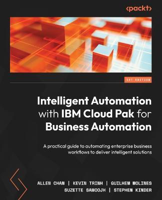 Intelligent Automation with IBM Cloud Pak for Business Automation: A practical guide to automating enterprise business workflows to deliver intelligent solutions - Allen Chan,Kevin Trinh,Guilhem Molines - cover