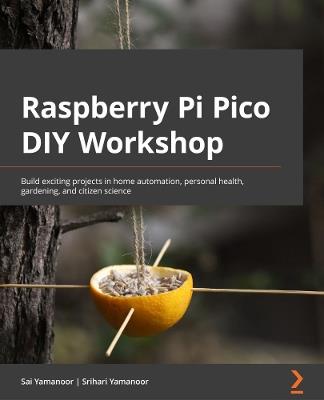 Raspberry Pi Pico DIY Workshop: Build exciting projects in home automation, personal health, gardening, and citizen science - Sai Yamanoor,Srihari Yamanoor - cover