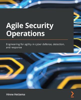 Agile Security Operations: Engineering for agility in cyber defense, detection, and response - Hinne Hettema - cover