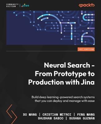 Neural Search - From Prototype to Production with Jina: Build deep learning-powered search systems that you can deploy and manage with ease - Bo Wang,Cristian Mitroi,Feng Wang - cover